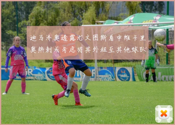 迪马济奥透露尤文图斯看中维卡里奥热刺或考虑将其外租至其他球队