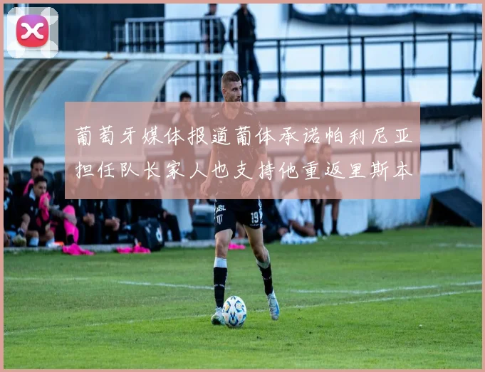葡萄牙媒体报道葡体承诺帕利尼亚担任队长家人也支持他重返里斯本