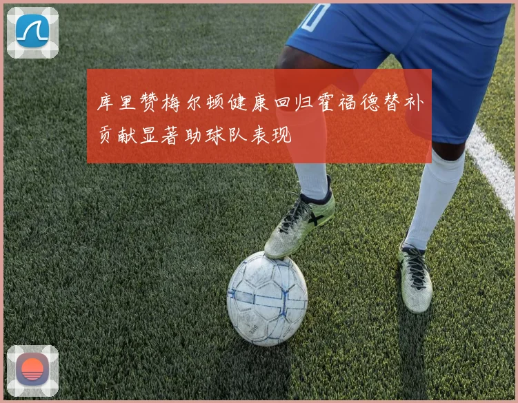 库里赞梅尔顿健康回归霍福德替补贡献显著助球队表现
