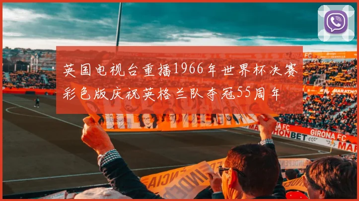 英国电视台重播1966年世界杯决赛彩色版庆祝英格兰队夺冠55周年