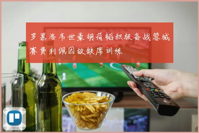 罗慕洛韦世豪胡荷韬积极备战蓉城赛费利佩因故缺席训练