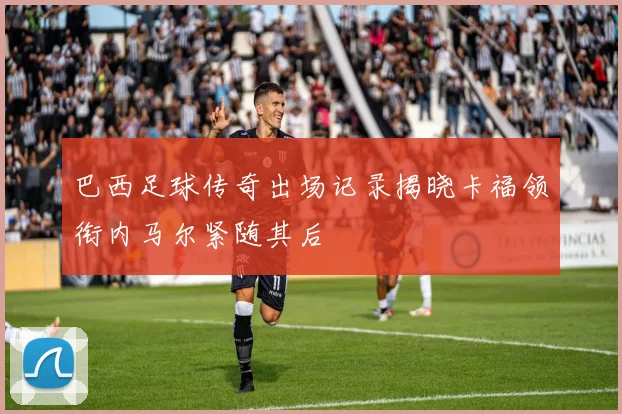 巴西足球传奇出场记录揭晓卡福领衔内马尔紧随其后