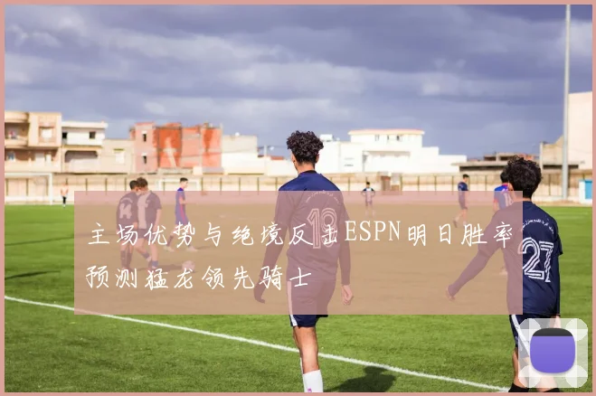 主场优势与绝境反击ESPN明日胜率预测猛龙领先骑士