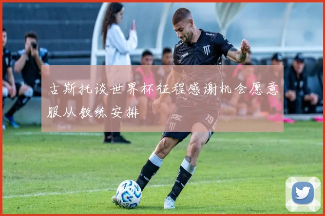 古斯托谈世界杯征程感谢机会愿意服从教练安排