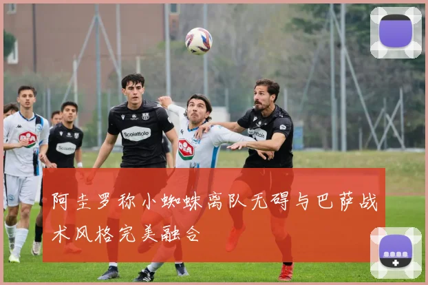 阿圭罗称小蜘蛛离队无碍与巴萨战术风格完美融合
