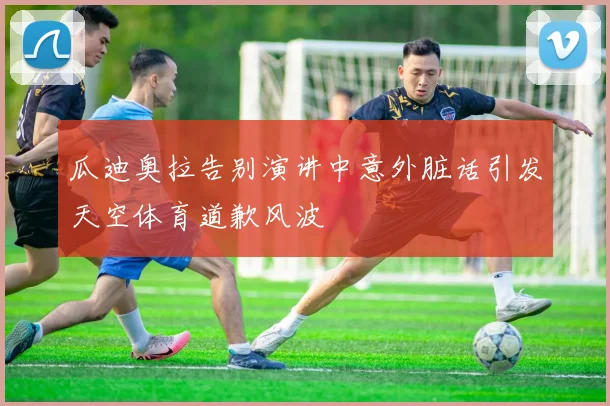 瓜迪奥拉告别演讲中意外脏话引发天空体育道歉风波