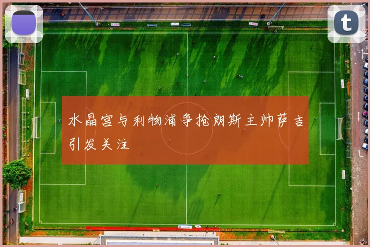 水晶宫与利物浦争抢朗斯主帅萨吉引发关注