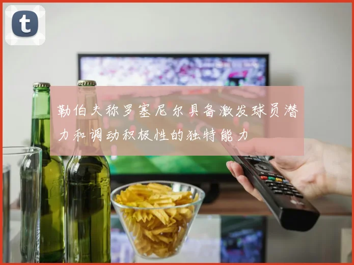 勒伯夫称罗塞尼尔具备激发球员潜力和调动积极性的独特能力