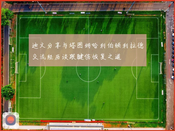 迪文分享与塔图姆哈利伯顿利拉德交流经历谈跟腱伤恢复之道