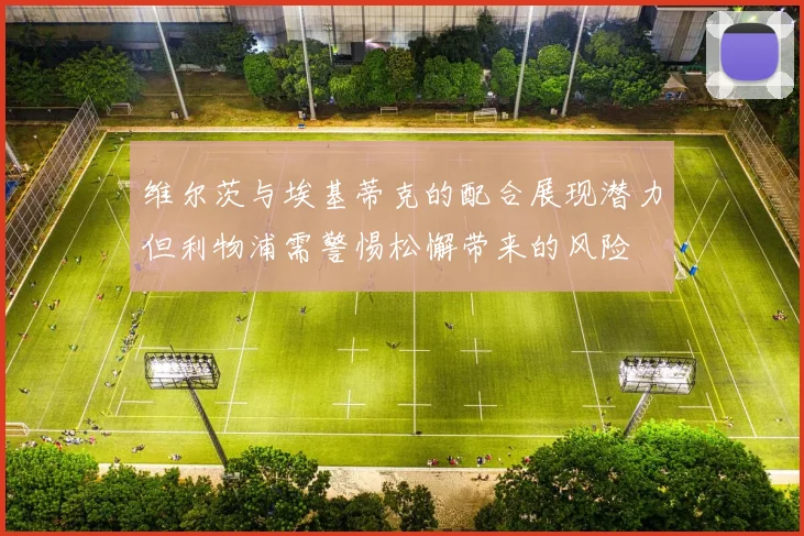 维尔茨与埃基蒂克的配合展现潜力但利物浦需警惕松懈带来的风险
