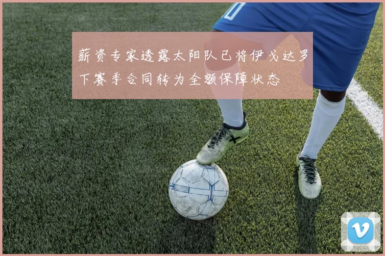 薪资专家透露太阳队已将伊戈达罗下赛季合同转为全额保障状态