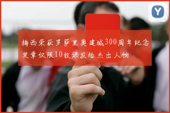 梅西荣获罗萨里奥建城300周年纪念奖章仅限10枚颁发给杰出人物