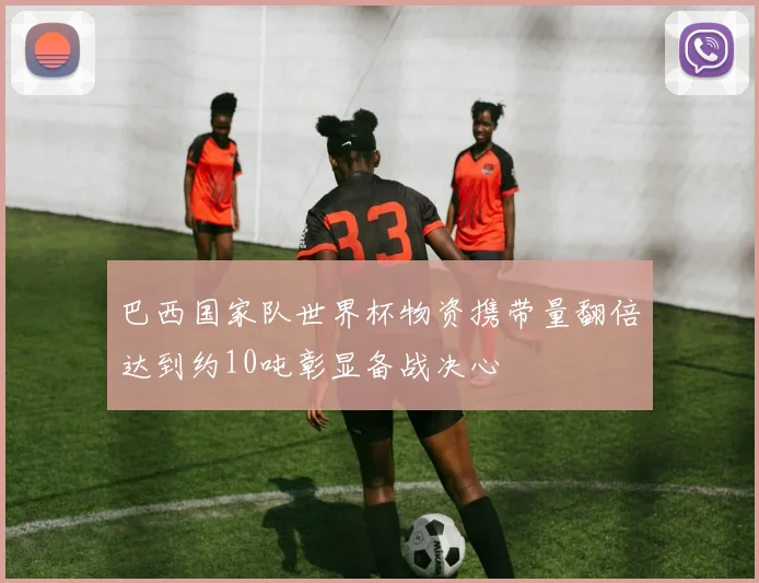 巴西国家队世界杯物资携带量翻倍达到约10吨彰显备战决心