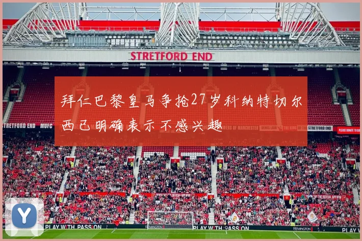 拜仁巴黎皇马争抢27岁科纳特切尔西已明确表示不感兴趣