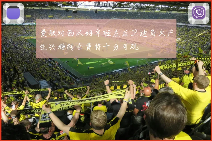 曼联对西汉姆年轻左后卫迪乌夫产生兴趣转会费将十分可观