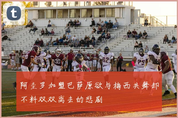 阿圭罗加盟巴萨原欲与梅西共舞却不料双双离去的悲剧
