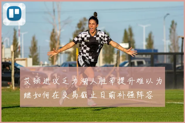 艾顿进攻乏力湖人胜率提升难以为继如何在交易截止日前补强阵容