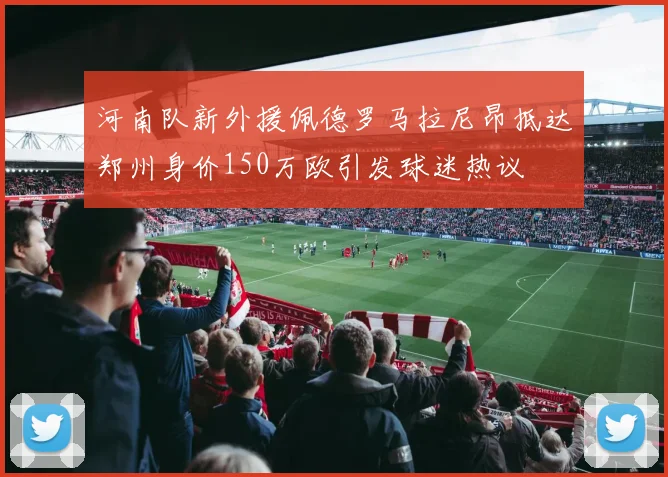 河南队新外援佩德罗马拉尼昂抵达郑州身价150万欧引发球迷热议