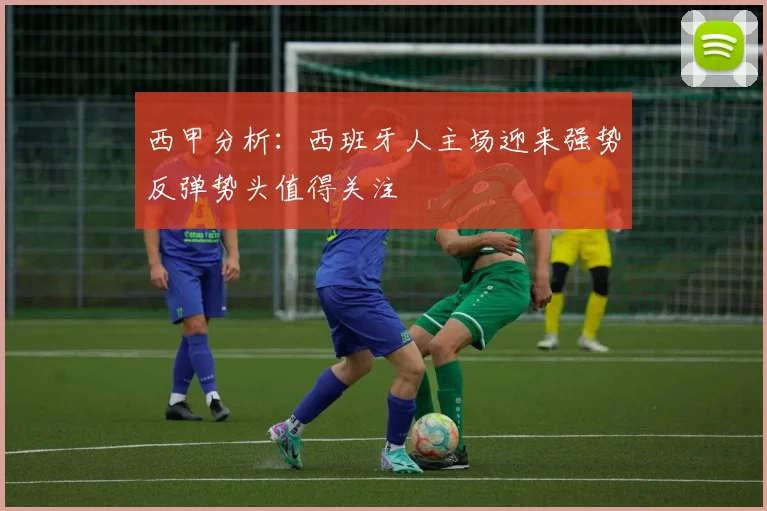 西甲分析：西班牙人主场迎来强势反弹势头值得关注