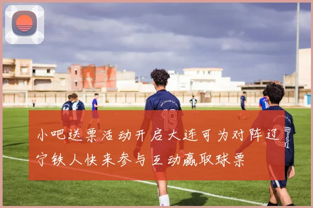 小吧送票活动开启大连可为对阵辽宁铁人快来参与互动赢取球票