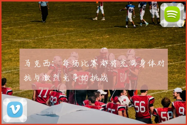 马克西：每场比赛都将充满身体对抗与激烈竞争的挑战