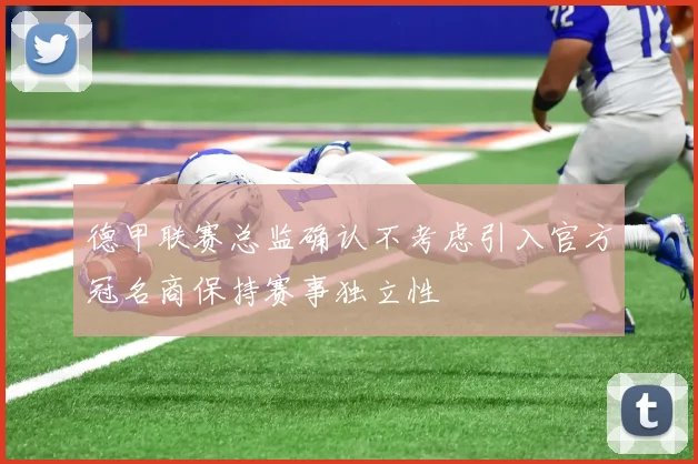 德甲联赛总监确认不考虑引入官方冠名商保持赛事独立性