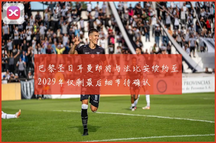 巴黎圣日耳曼即将与法比安续约至2029年仅剩最后细节待确认