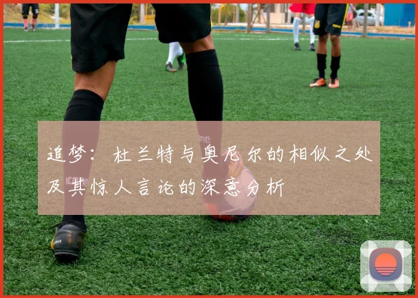 追梦：杜兰特与奥尼尔的相似之处及其惊人言论的深意分析